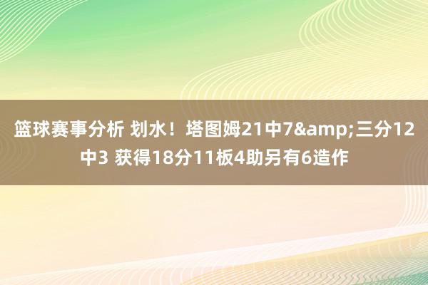 篮球赛事分析 划水！塔图姆21中7&三分12中3 获得18分11板4助另有6造作