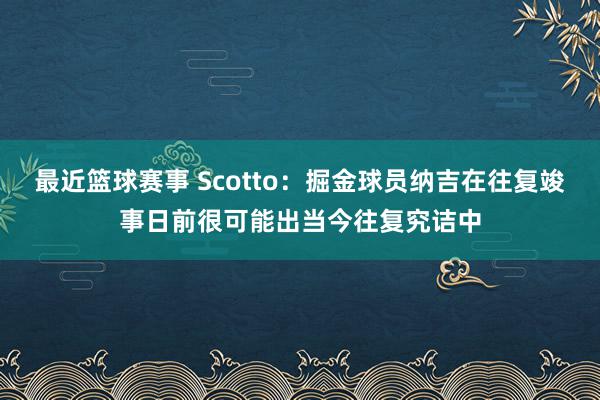 最近篮球赛事 Scotto：掘金球员纳吉在往复竣事日前很可能出当今往复究诘中