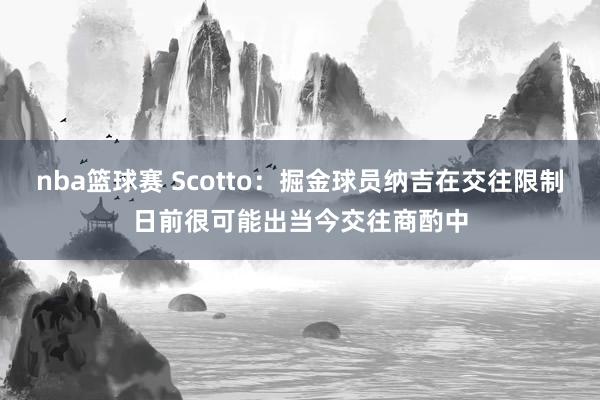 nba篮球赛 Scotto：掘金球员纳吉在交往限制日前很可能出当今交往商酌中