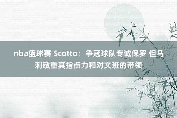 nba篮球赛 Scotto：争冠球队专诚保罗 但马刺敬重其指点力和对文班的带领