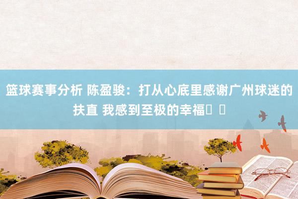 篮球赛事分析 陈盈骏：打从心底里感谢广州球迷的扶直 我感到至极的幸福❤️