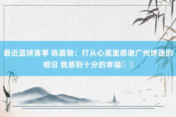 最近篮球赛事 陈盈骏：打从心底里感谢广州球迷的相沿 我感到十分的幸福❤️