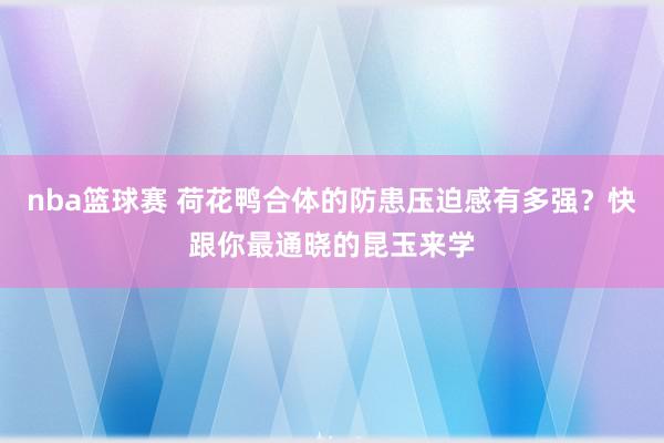 nba篮球赛 荷花鸭合体的防患压迫感有多强？快跟你最通晓的昆玉来学