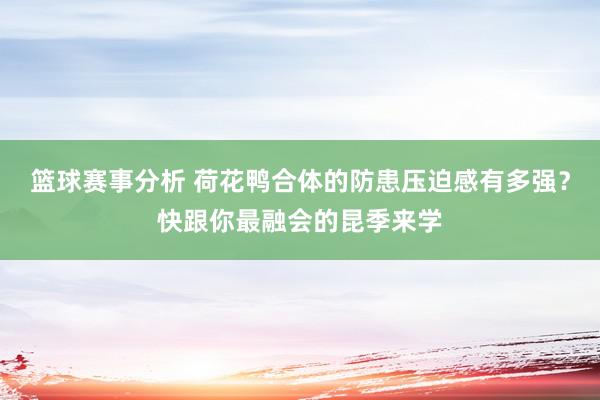 篮球赛事分析 荷花鸭合体的防患压迫感有多强？快跟你最融会的昆季来学