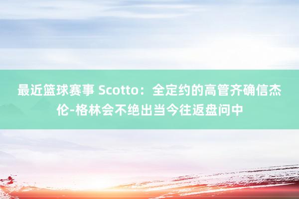 最近篮球赛事 Scotto：全定约的高管齐确信杰伦-格林会不绝出当今往返盘问中