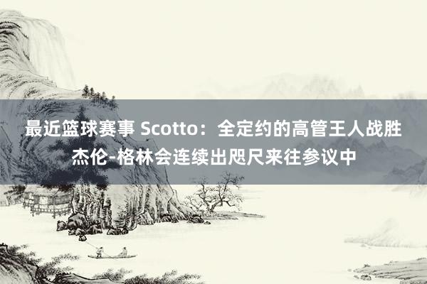 最近篮球赛事 Scotto：全定约的高管王人战胜杰伦-格林会连续出咫尺来往参议中