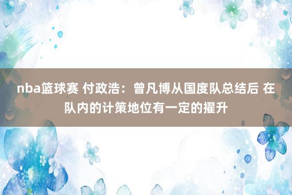 nba篮球赛 付政浩：曾凡博从国度队总结后 在队内的计策地位有一定的擢升