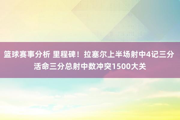 篮球赛事分析 里程碑！拉塞尔上半场射中4记三分 活命三分总射中数冲突1500大关