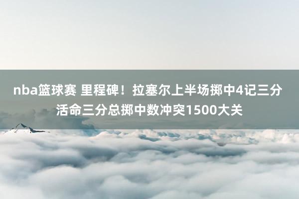 nba篮球赛 里程碑！拉塞尔上半场掷中4记三分 活命三分总掷中数冲突1500大关