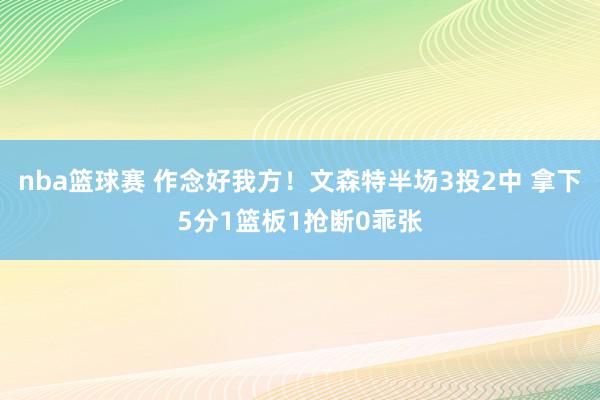 nba篮球赛 作念好我方！文森特半场3投2中 拿下5分1篮板1抢断0乖张