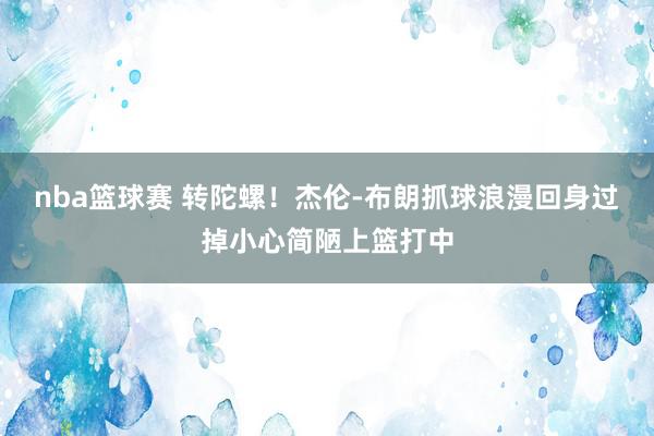 nba篮球赛 转陀螺！杰伦-布朗抓球浪漫回身过掉小心简陋上篮打中