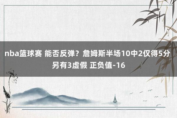 nba篮球赛 能否反弹？詹姆斯半场10中2仅得5分 另有3虚假 正负值-16