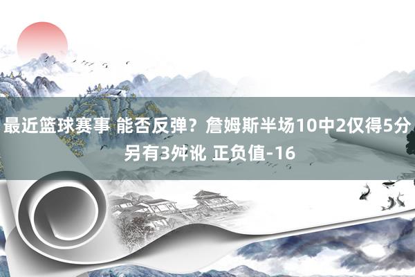 最近篮球赛事 能否反弹？詹姆斯半场10中2仅得5分 另有3舛讹 正负值-16