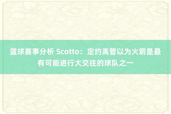 篮球赛事分析 Scotto：定约高管以为火箭是最有可能进行大交往的球队之一