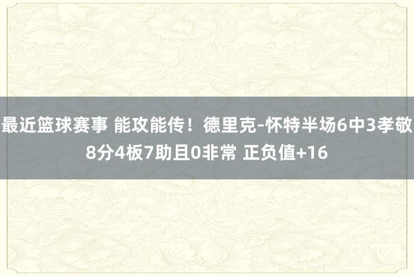 最近篮球赛事 能攻能传！德里克-怀特半场6中3孝敬8分4板7助且0非常 正负值+16