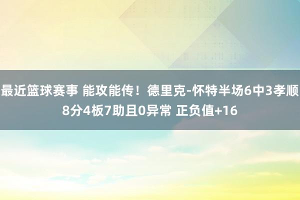 最近篮球赛事 能攻能传！德里克-怀特半场6中3孝顺8分4板7助且0异常 正负值+16