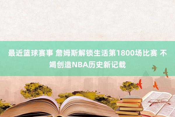 最近篮球赛事 詹姆斯解锁生活第1800场比赛 不竭创造NBA历史新记载