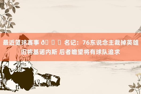 最近篮球赛事 👀名记：76东说念主裁掉英雄旧将基诺内斯 后者瞻望将有球队追求