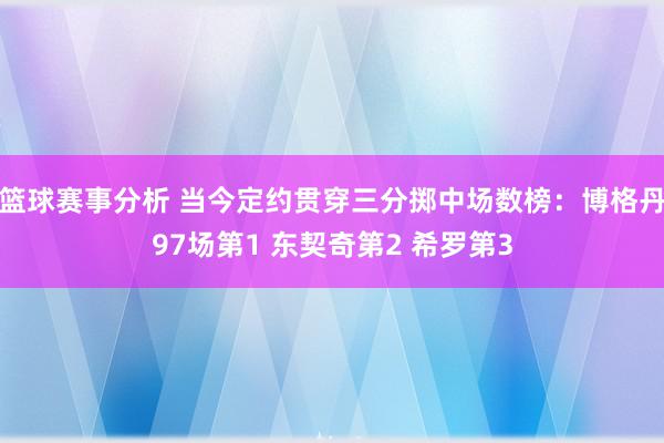 篮球赛事分析 当今定约贯穿三分掷中场数榜：博格丹97场第1 东契奇第2 希罗第3