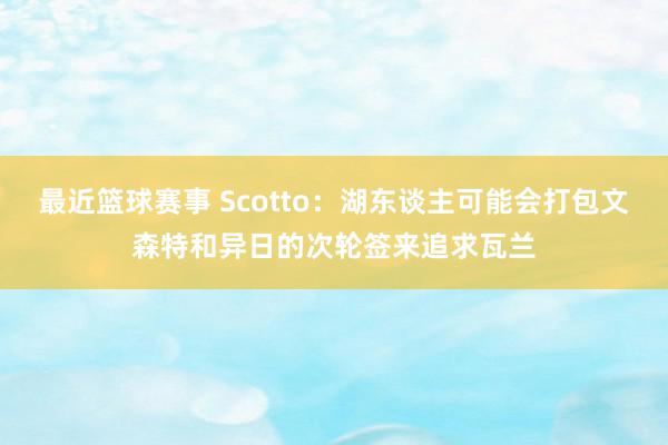 最近篮球赛事 Scotto：湖东谈主可能会打包文森特和异日的次轮签来追求瓦兰