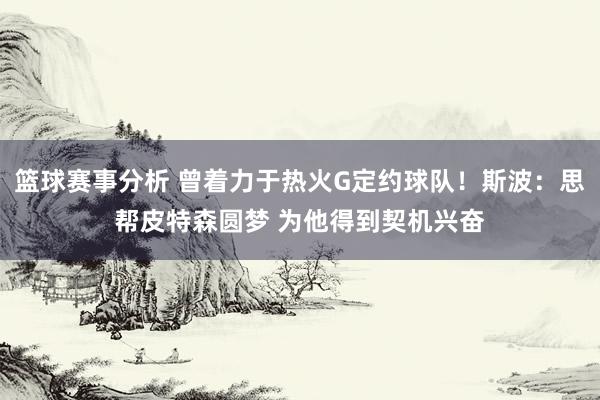 篮球赛事分析 曾着力于热火G定约球队！斯波：思帮皮特森圆梦 为他得到契机兴奋