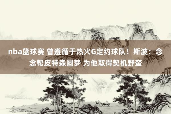 nba篮球赛 曾遵循于热火G定约球队！斯波：念念帮皮特森圆梦 为他取得契机野蛮