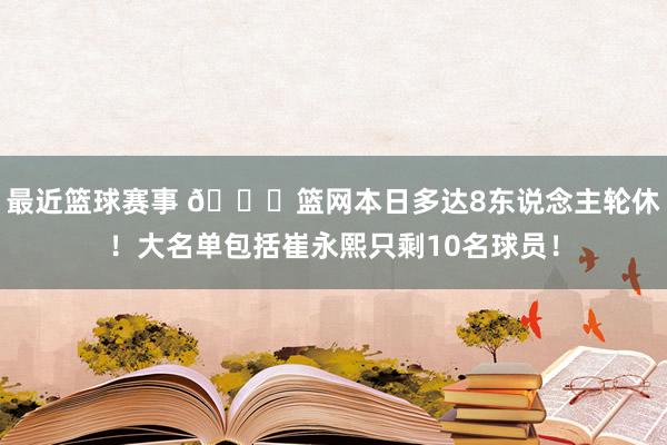 最近篮球赛事 👀篮网本日多达8东说念主轮休！大名单包括崔永熙只剩10名球员！