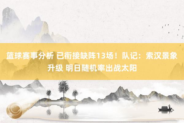 篮球赛事分析 已衔接缺阵13场！队记：索汉景象升级 明日随机率出战太阳