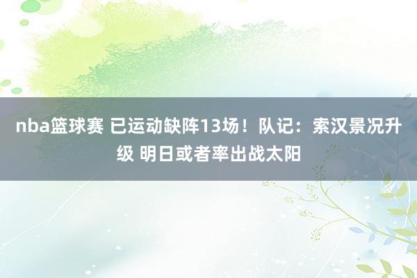 nba篮球赛 已运动缺阵13场！队记：索汉景况升级 明日或者率出战太阳