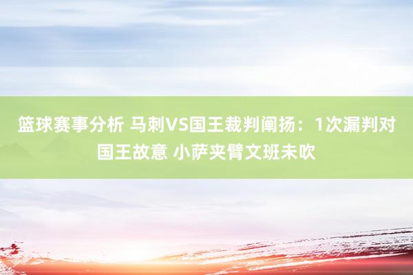 篮球赛事分析 马刺VS国王裁判阐扬：1次漏判对国王故意 小萨夹臂文班未吹