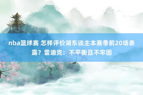 nba篮球赛 怎样评价湖东谈主本赛季前20场表露？雷迪克：不平衡且不牢固