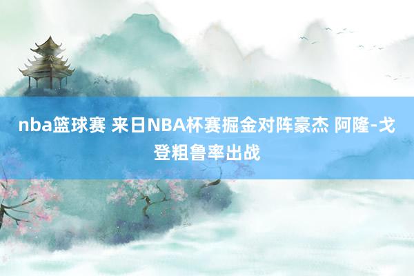 nba篮球赛 来日NBA杯赛掘金对阵豪杰 阿隆-戈登粗鲁率出战