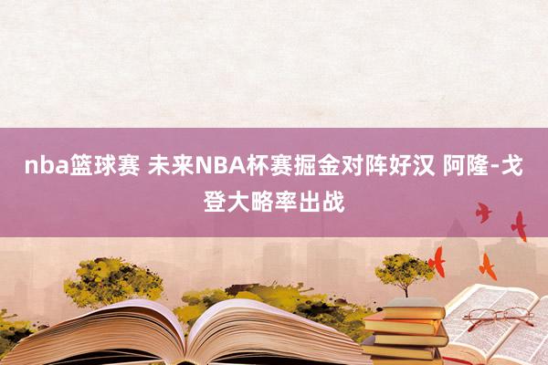 nba篮球赛 未来NBA杯赛掘金对阵好汉 阿隆-戈登大略率出战