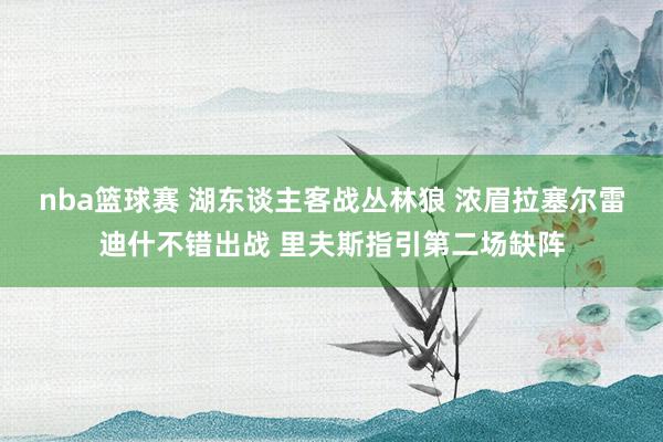 nba篮球赛 湖东谈主客战丛林狼 浓眉拉塞尔雷迪什不错出战 里夫斯指引第二场缺阵