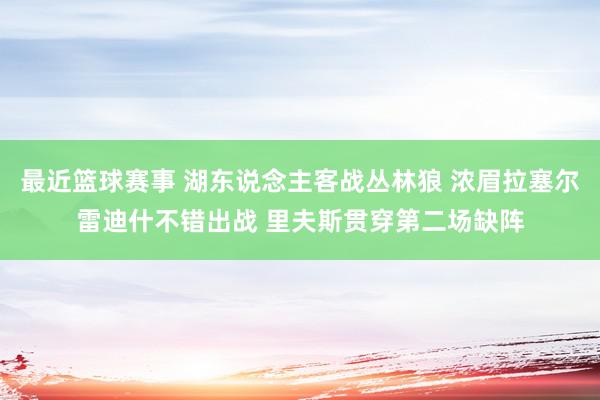 最近篮球赛事 湖东说念主客战丛林狼 浓眉拉塞尔雷迪什不错出战 里夫斯贯穿第二场缺阵