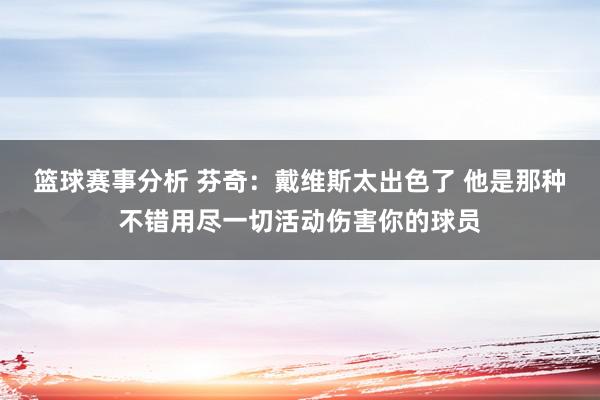 篮球赛事分析 芬奇：戴维斯太出色了 他是那种不错用尽一切活动伤害你的球员