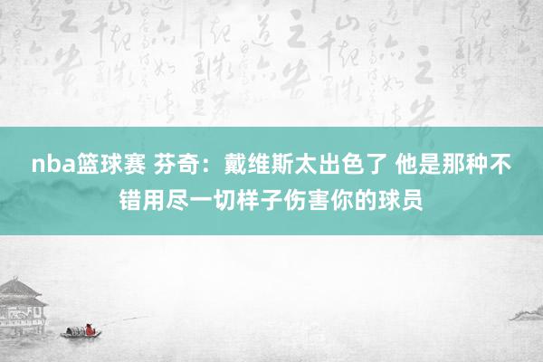 nba篮球赛 芬奇：戴维斯太出色了 他是那种不错用尽一切样子伤害你的球员