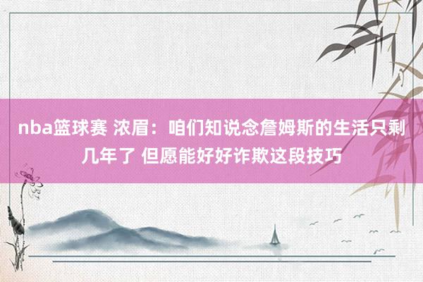 nba篮球赛 浓眉：咱们知说念詹姆斯的生活只剩几年了 但愿能好好诈欺这段技巧