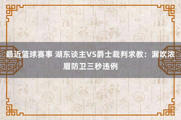 最近篮球赛事 湖东谈主VS爵士裁判求教：漏吹浓眉防卫三秒违例