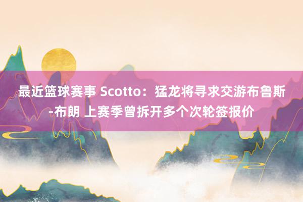 最近篮球赛事 Scotto：猛龙将寻求交游布鲁斯-布朗 上赛季曾拆开多个次轮签报价