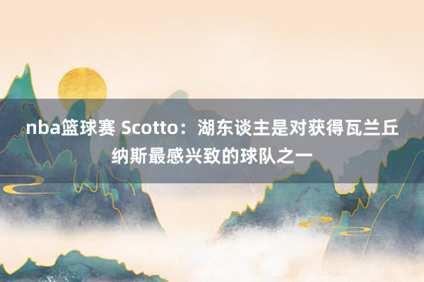 nba篮球赛 Scotto：湖东谈主是对获得瓦兰丘纳斯最感兴致的球队之一