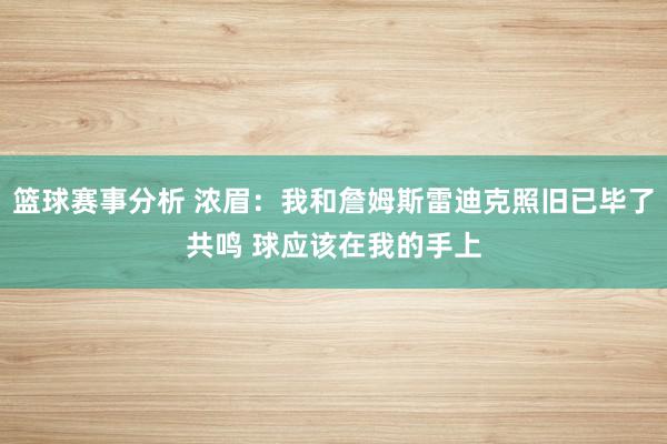 篮球赛事分析 浓眉：我和詹姆斯雷迪克照旧已毕了共鸣 球应该在我的手上