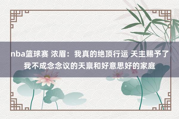 nba篮球赛 浓眉：我真的绝顶行运 天主赐予了我不成念念议的天禀和好意思好的家庭