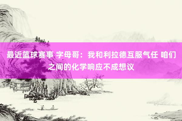 最近篮球赛事 字母哥：我和利拉德互服气任 咱们之间的化学响应不成想议