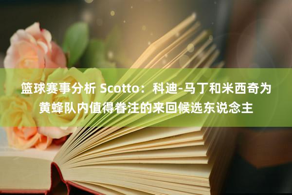 篮球赛事分析 Scotto：科迪-马丁和米西奇为黄蜂队内值得眷注的来回候选东说念主