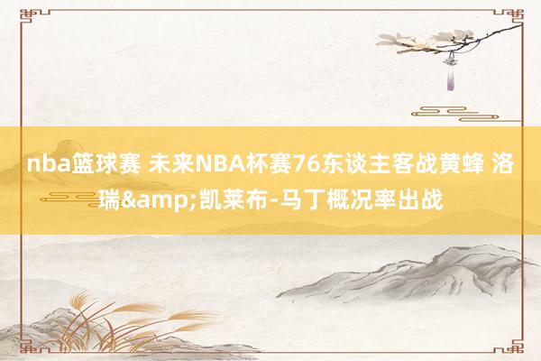 nba篮球赛 未来NBA杯赛76东谈主客战黄蜂 洛瑞&凯莱布-马丁概况率出战