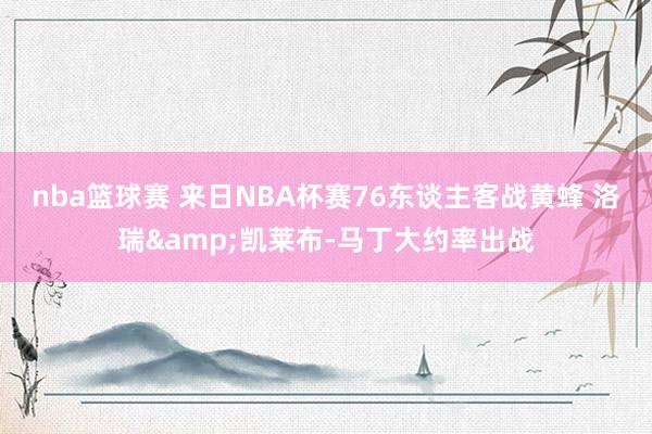 nba篮球赛 来日NBA杯赛76东谈主客战黄蜂 洛瑞&凯莱布-马丁大约率出战