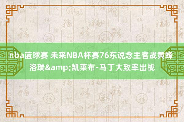 nba篮球赛 未来NBA杯赛76东说念主客战黄蜂 洛瑞&凯莱布-马丁大致率出战